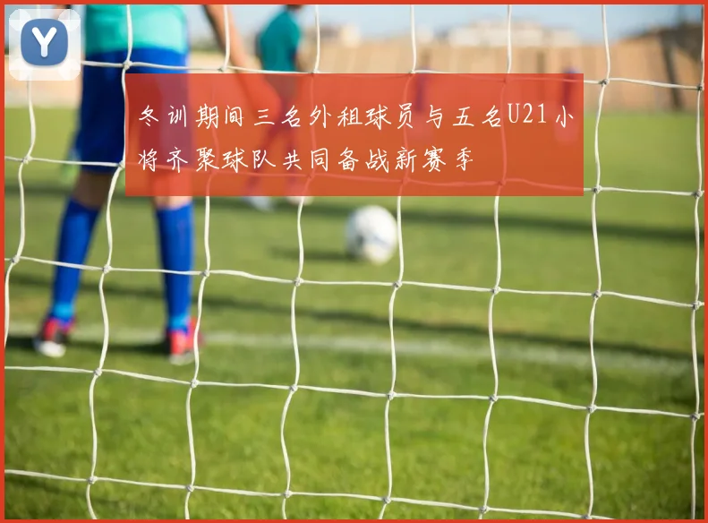 冬训期间三名外租球员与五名U21小将齐聚球队共同备战新赛季