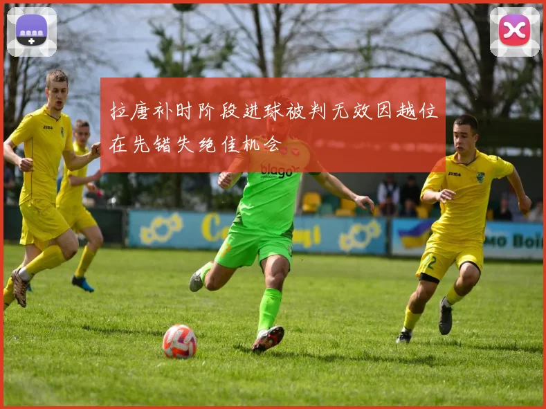 拉唐补时阶段进球被判无效因越位在先错失绝佳机会