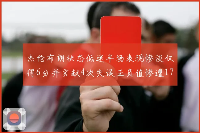 杰伦布朗状态低迷半场表现惨淡仅得6分并贡献4次失误正负值惨遭17