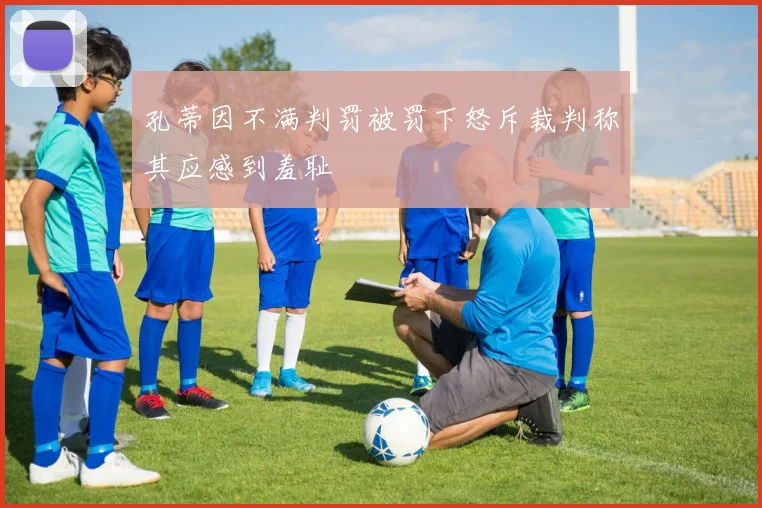孔蒂因不满判罚被罚下怒斥裁判称其应感到羞耻