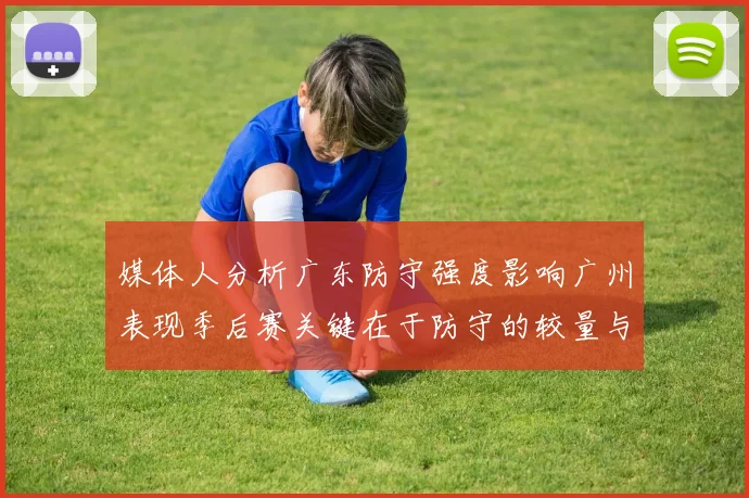 媒体人分析广东防守强度影响广州表现季后赛关键在于防守的较量与适应能力