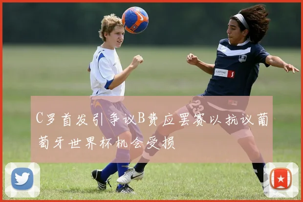 C罗首发引争议B费应罢赛以抗议葡萄牙世界杯机会受损