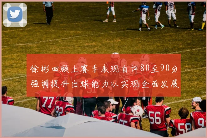 徐彬回顾上赛季表现自评80至90分强调提升出球能力以实现全面发展