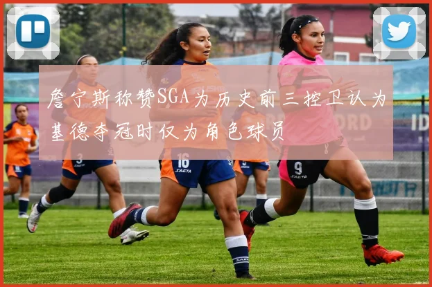 詹宁斯称赞SGA为历史前三控卫认为基德夺冠时仅为角色球员