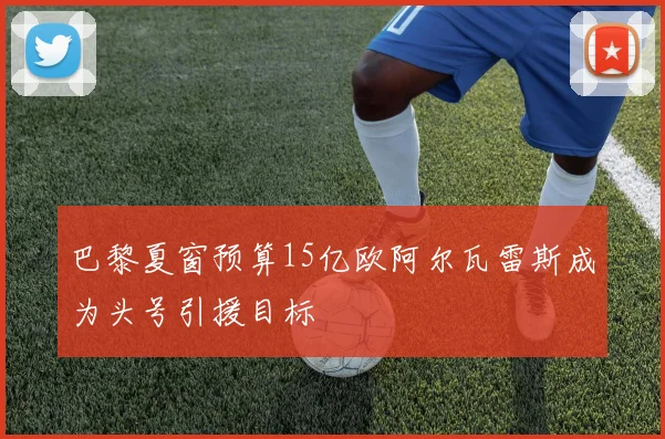巴黎夏窗预算15亿欧阿尔瓦雷斯成为头号引援目标