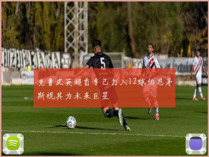 克鲁皮英超首季已打入12球伯恩茅斯视其为未来巨星