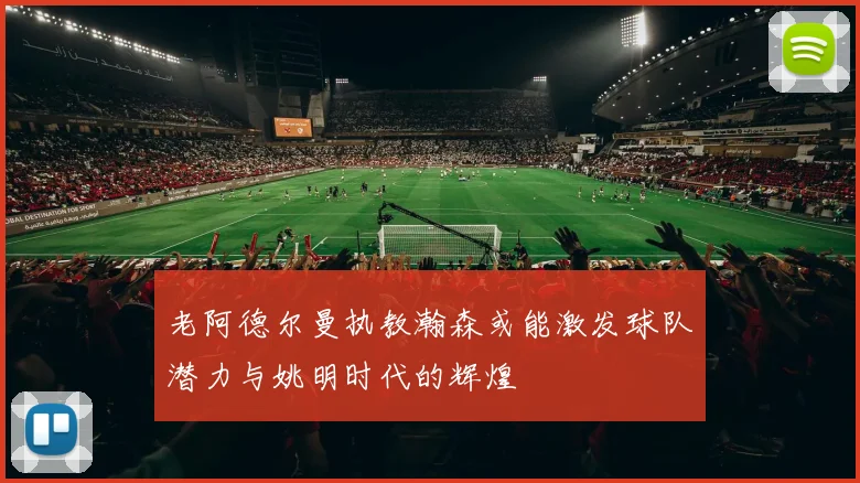 老阿德尔曼执教瀚森或能激发球队潜力与姚明时代的辉煌