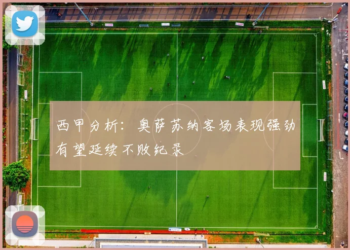 西甲分析：奥萨苏纳客场表现强劲有望延续不败纪录