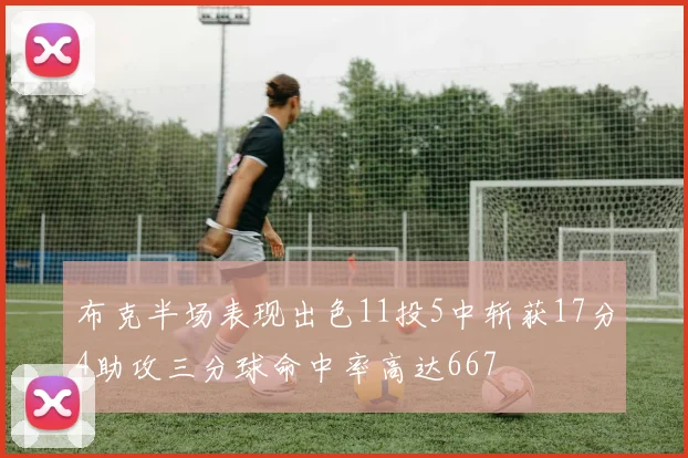 布克半场表现出色11投5中斩获17分4助攻三分球命中率高达667