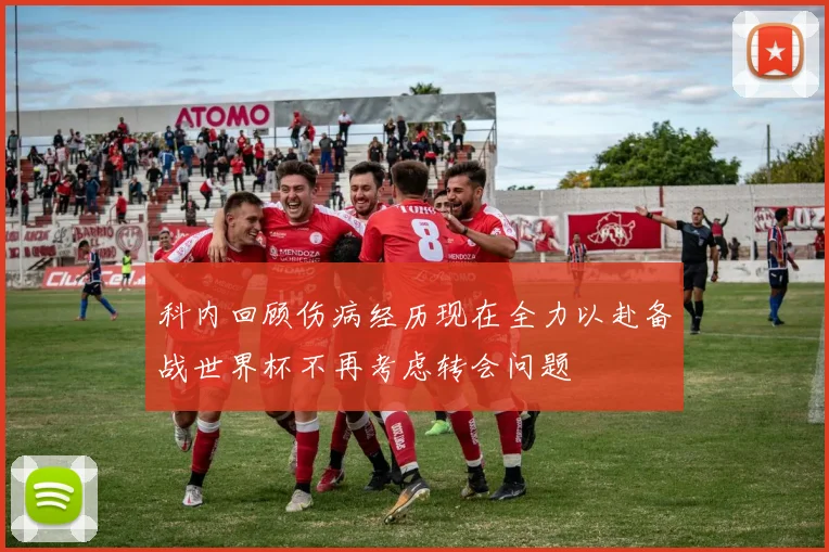 科内回顾伤病经历现在全力以赴备战世界杯不再考虑转会问题