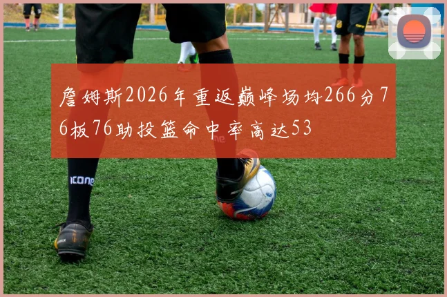 詹姆斯2026年重返巅峰场均266分76板76助投篮命中率高达53