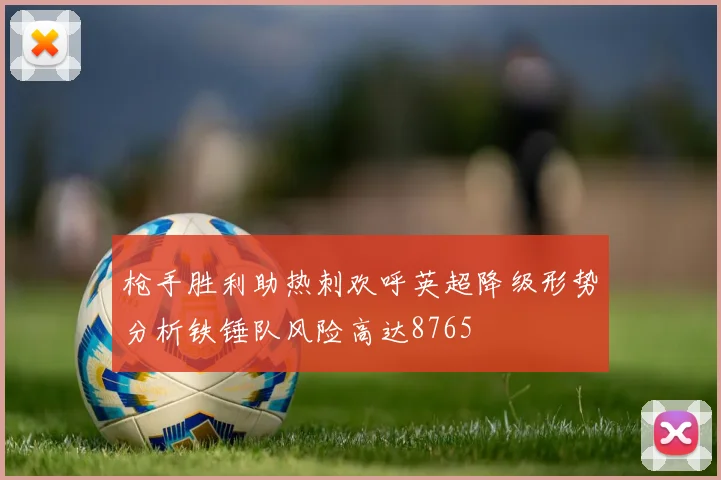 枪手胜利助热刺欢呼英超降级形势分析铁锤队风险高达8765