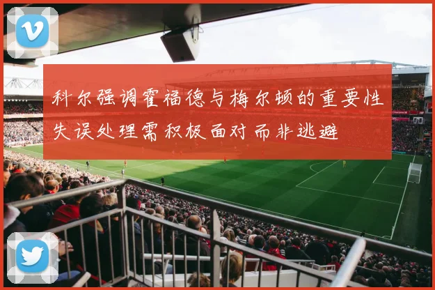 科尔强调霍福德与梅尔顿的重要性失误处理需积极面对而非逃避