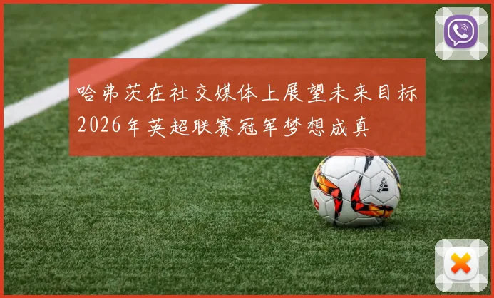哈弗茨在社交媒体上展望未来目标2026年英超联赛冠军梦想成真